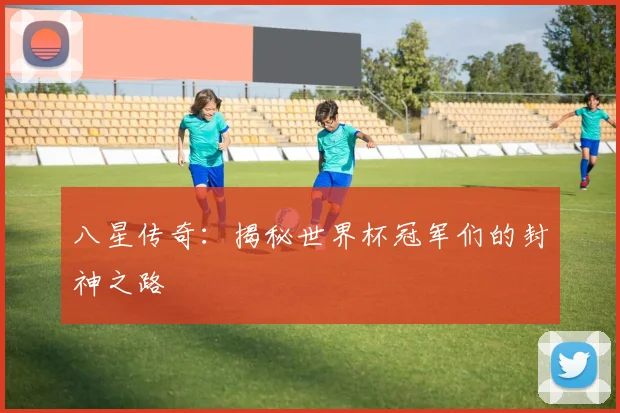 八星传奇：揭秘世界杯冠军们的封神之路