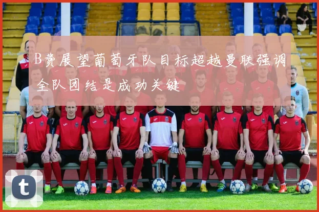 B费展望葡萄牙队目标超越曼联强调全队团结是成功关键
