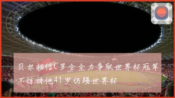 贝尔相信C罗会全力争取世界杯冠军不惊讶他41岁仍踢世界杯