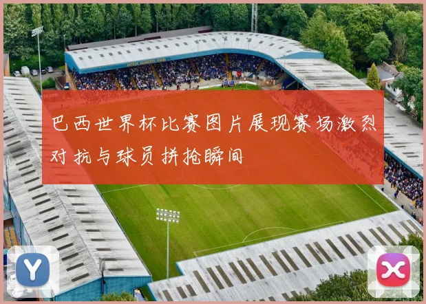 巴西世界杯比赛图片展现赛场激烈对抗与球员拼抢瞬间